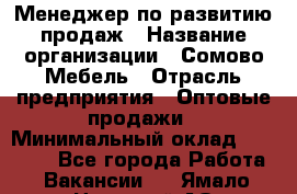 Менеджер по развитию продаж › Название организации ­ Сомово-Мебель › Отрасль предприятия ­ Оптовые продажи › Минимальный оклад ­ 25 000 - Все города Работа » Вакансии   . Ямало-Ненецкий АО,Муравленко г.